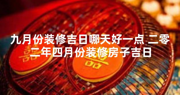 九月份装修吉日哪天好一点 二零二年四月份装修房子吉日